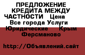 ПРЕДЛОЖЕНИЕ КРЕДИТА МЕЖДУ ЧАСТНОСТИ › Цена ­ 0 - Все города Услуги » Юридические   . Крым,Ферсманово
